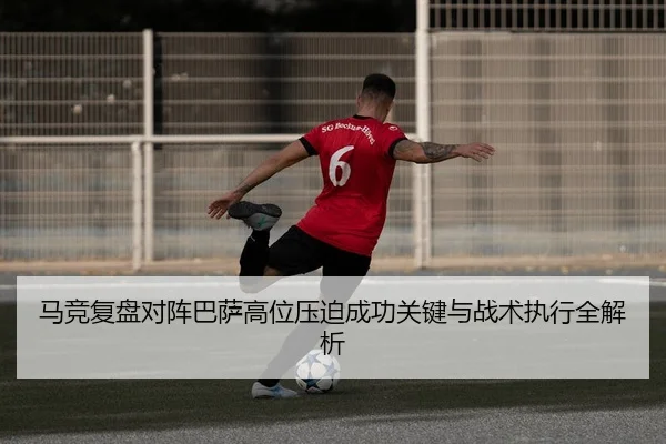 马竞复盘对阵巴萨高位压迫成功关键与战术执行全解析