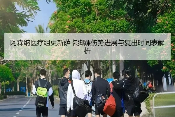 阿森纳医疗组更新萨卡脚踝伤势进展与复出时间表解析