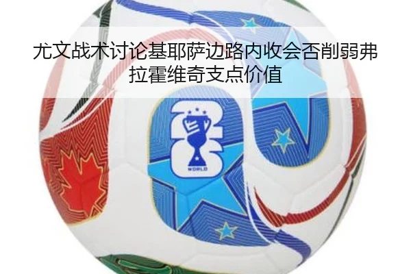 尤文战术讨论基耶萨边路内收会否削弱弗拉霍维奇支点价值