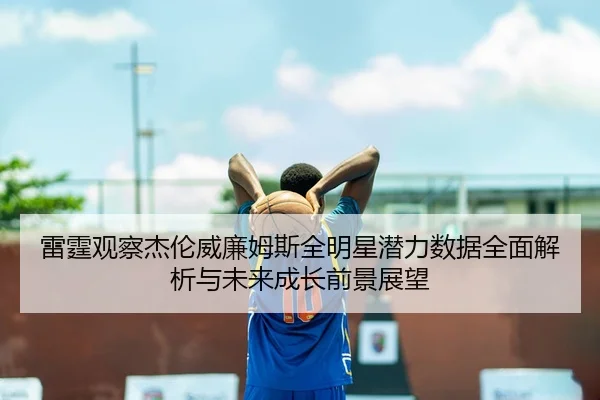 雷霆观察杰伦威廉姆斯全明星潜力数据全面解析与未来成长前景展望