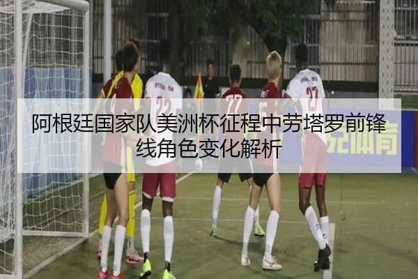 阿根廷国家队美洲杯征程中劳塔罗前锋线角色变化解析