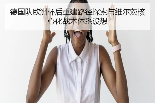 德国队欧洲杯后重建路径探索与维尔茨核心化战术体系设想