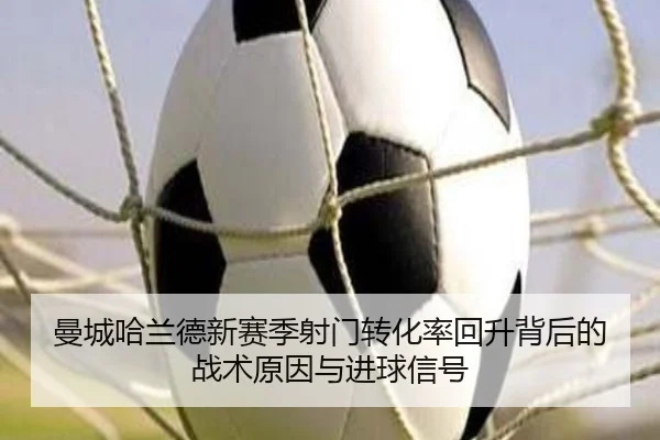 曼城哈兰德新赛季射门转化率回升背后的战术原因与进球信号