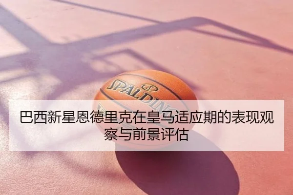 巴西新星恩德里克在皇马适应期的表现观察与前景评估