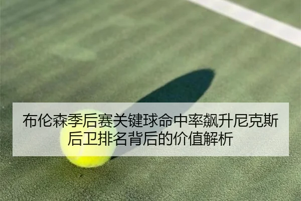 布伦森季后赛关键球命中率飙升尼克斯后卫排名背后的价值解析