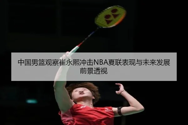 中国男篮观察崔永熙冲击NBA夏联表现与未来发展前景透视 - kaiyun