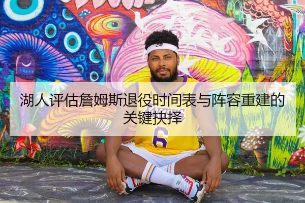 湖人评估詹姆斯退役时间表与阵容重建的关键抉择
