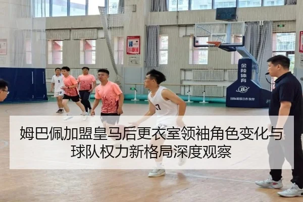 姆巴佩加盟皇马后更衣室领袖角色变化与球队权力新格局深度观察