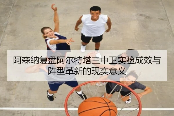 阿森纳复盘阿尔特塔三中卫实验成效与阵型革新的现实意义