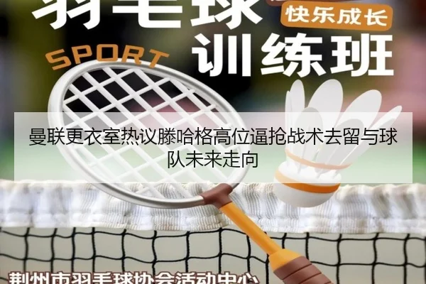曼联更衣室热议滕哈格高位逼抢战术去留与球队未来走向