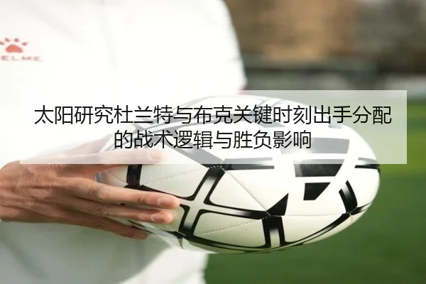 太阳研究杜兰特与布克关键时刻出手分配的战术逻辑与胜负影响