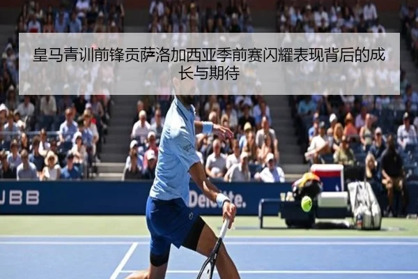 皇马青训前锋贡萨洛加西亚季前赛闪耀表现背后的成长与期待