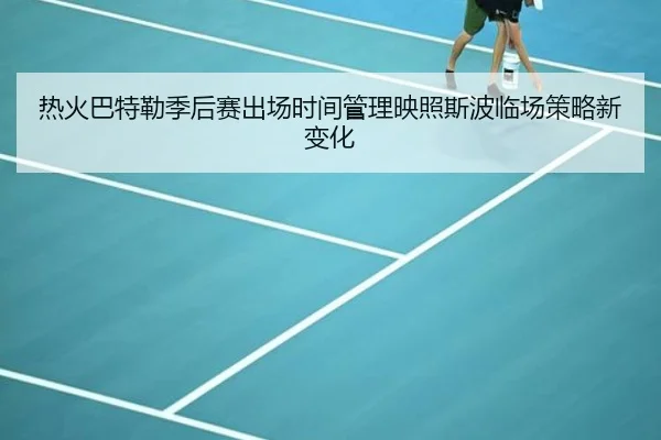 热火巴特勒季后赛出场时间管理映照斯波临场策略新变化