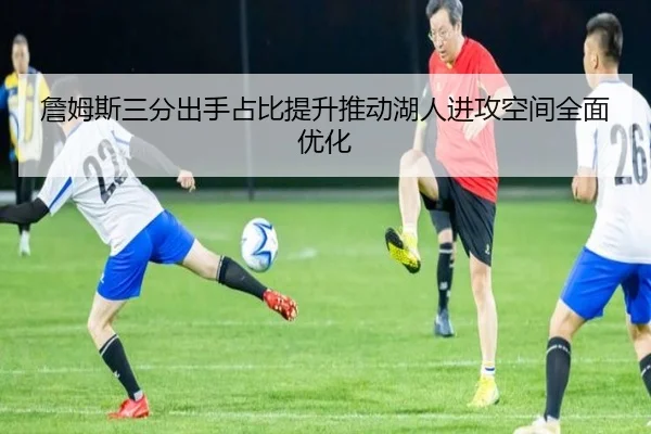詹姆斯三分出手占比提升推动湖人进攻空间全面优化