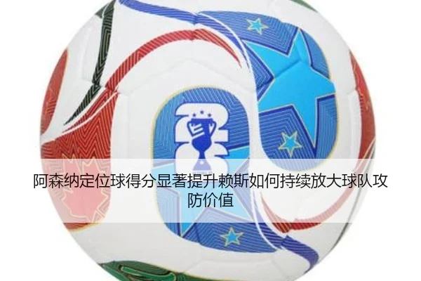 阿森纳定位球得分显著提升赖斯如何持续放大球队攻防价值
