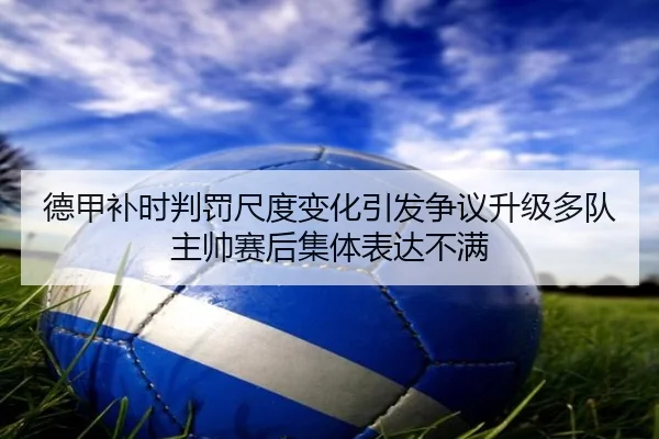 德甲补时判罚尺度变化引发争议升级多队主帅赛后集体表达不满
