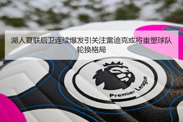 湖人夏联后卫连续爆发引关注雷迪克或将重塑球队轮换格局